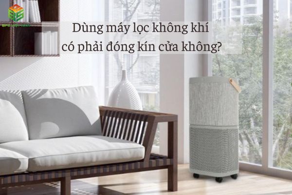 Dùng máy lọc không khí có phải đóng cửa không